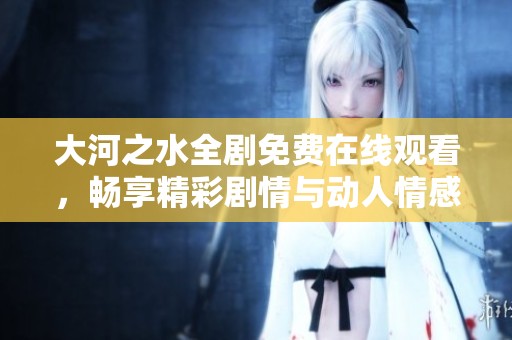 大河之水全剧免费在线观看，畅享精彩剧情与动人情感