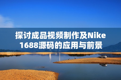 探讨成品视频制作及Nike1688源码的应用与前景