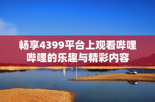 畅享4399平台上观看哔哩哔哩的乐趣与精彩内容