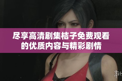 尽享高清剧集桔子免费观看的优质内容与精彩剧情