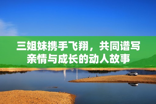 三姐妹携手飞翔，共同谱写亲情与成长的动人故事