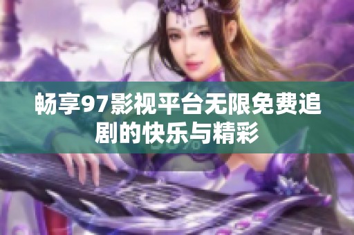 畅享97影视平台无限免费追剧的快乐与精彩