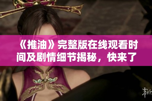 《推油》完整版在线观看时间及剧情细节揭秘，快来了解吧