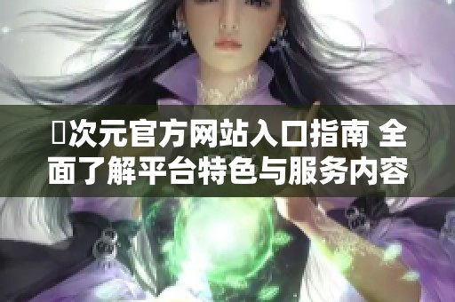 囧次元官方网站入口指南 全面了解平台特色与服务内容