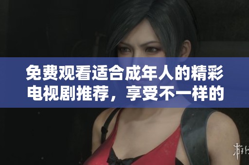 免费观看适合成年人的精彩电视剧推荐，享受不一样的观影体验