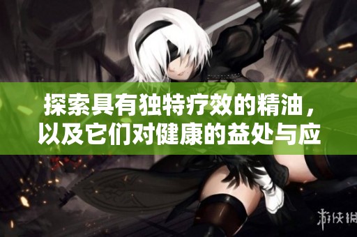 探索具有独特疗效的精油，以及它们对健康的益处与应用方式