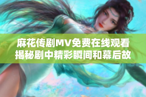 麻花传剧MV免费在线观看揭秘剧中精彩瞬间和幕后故事