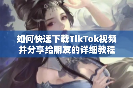 如何快速下载TikTok视频并分享给朋友的详细教程