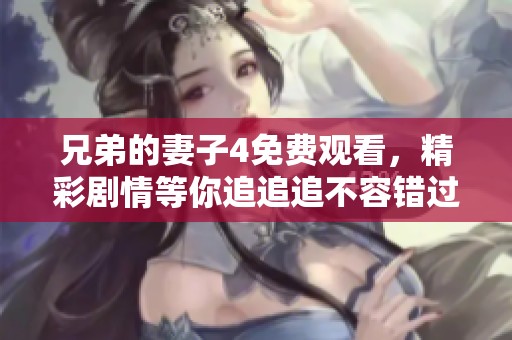 兄弟的妻子4免费观看，精彩剧情等你追追追不容错过