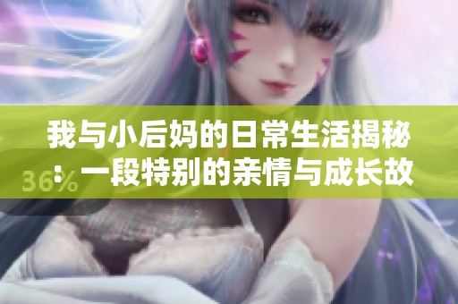 我与小后妈的日常生活揭秘：一段特别的亲情与成长故事