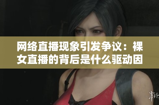 网络直播现象引发争议：裸女直播的背后是什么驱动因素