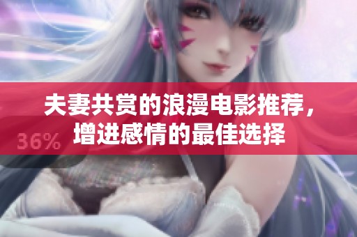 夫妻共赏的浪漫电影推荐，增进感情的最佳选择