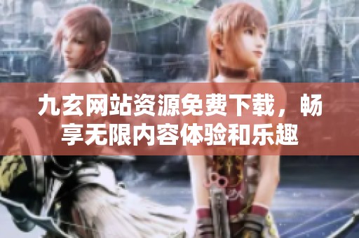 九玄网站资源免费下载，畅享无限内容体验和乐趣