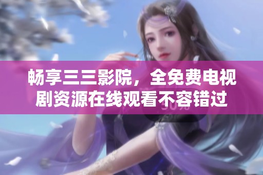 畅享三三影院，全免费电视剧资源在线观看不容错过