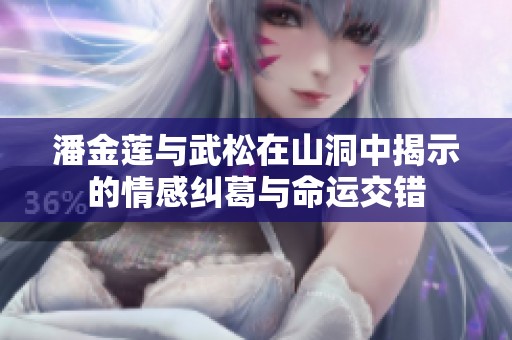 潘金莲与武松在山洞中揭示的情感纠葛与命运交错
