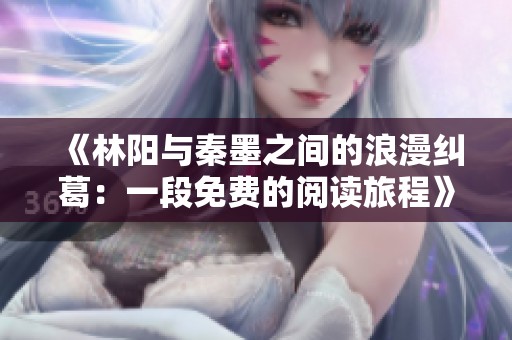 《林阳与秦墨之间的浪漫纠葛：一段免费的阅读旅程》