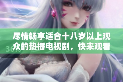 尽情畅享适合十八岁以上观众的热播电视剧，快来观看吧！