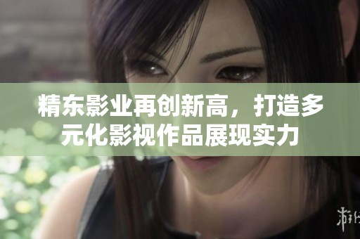 精东影业再创新高，打造多元化影视作品展现实力