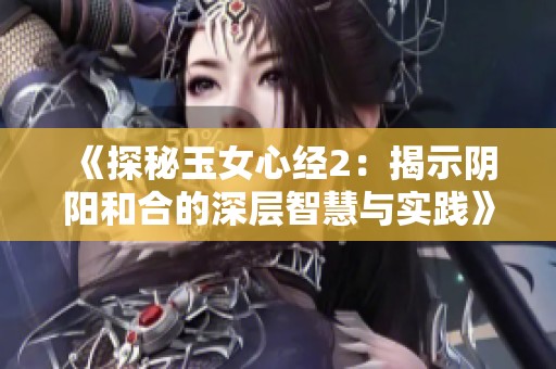 《探秘玉女心经2：揭示阴阳和合的深层智慧与实践》