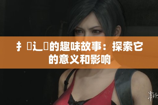 扌喿辶畐的趣味故事：探索它的意义和影响