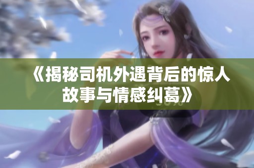 《揭秘司机外遇背后的惊人故事与情感纠葛》