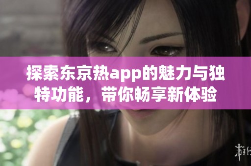 探索东京热app的魅力与独特功能，带你畅享新体验