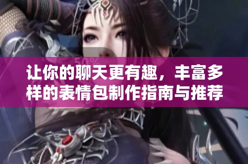 让你的聊天更有趣，丰富多样的表情包制作指南与推荐