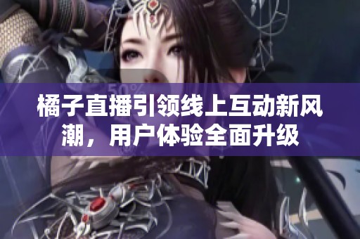 橘子直播引领线上互动新风潮，用户体验全面升级