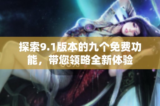 探索9.1版本的九个免费功能，带您领略全新体验