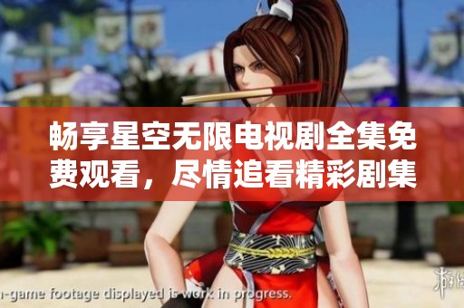 畅享星空无限电视剧全集免费观看，尽情追看精彩剧集