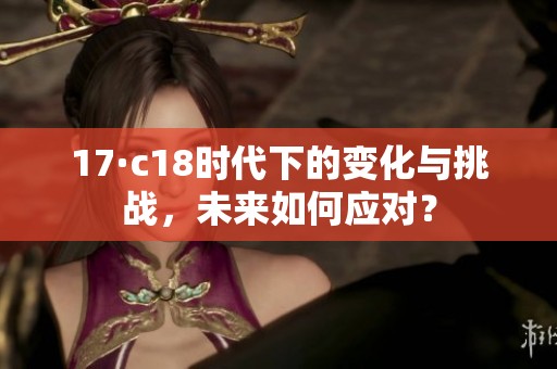 17·c18时代下的变化与挑战，未来如何应对？
