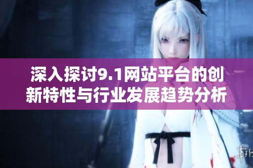 深入探讨9.1网站平台的创新特性与行业发展趋势分析