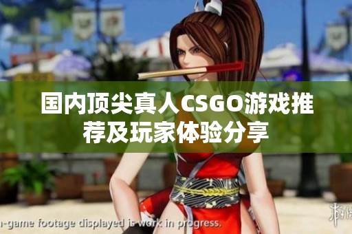 国内顶尖真人CSGO游戏推荐及玩家体验分享