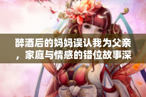 醉酒后的妈妈误认我为父亲，家庭与情感的错位故事深入展开
