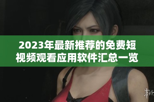 2023年最新推荐的免费短视频观看应用软件汇总一览