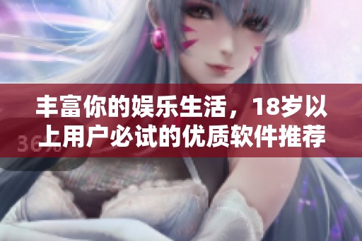 丰富你的娱乐生活，18岁以上用户必试的优质软件推荐分享