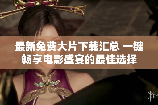 最新免费大片下载汇总 一键畅享电影盛宴的最佳选择