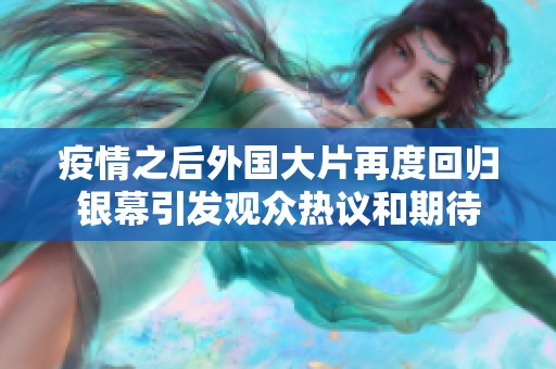 疫情之后外国大片再度回归银幕引发观众热议和期待