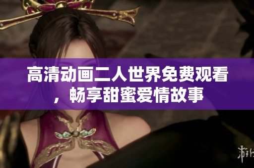高清动画二人世界免费观看，畅享甜蜜爱情故事