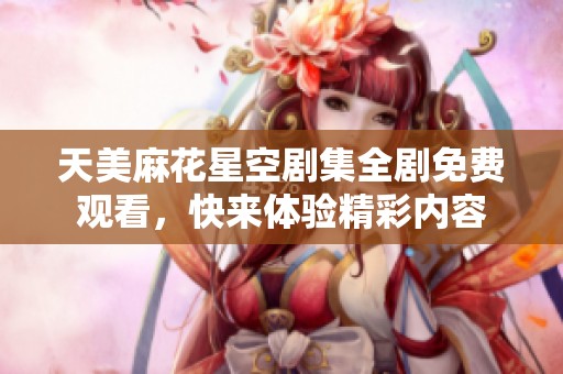 天美麻花星空剧集全剧免费观看，快来体验精彩内容