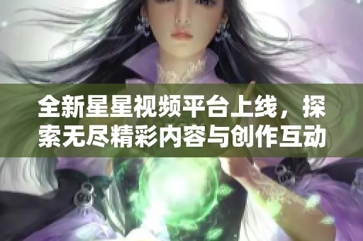 全新星星视频平台上线，探索无尽精彩内容与创作互动体验