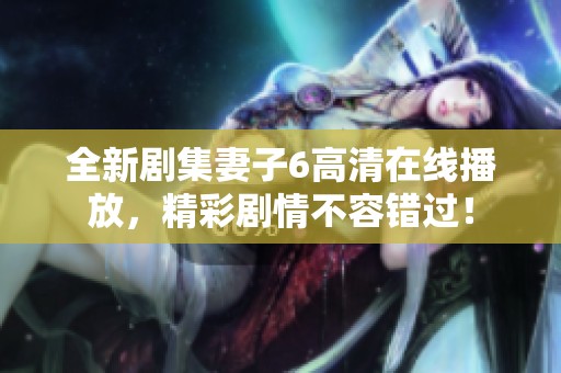 全新剧集妻子6高清在线播放，精彩剧情不容错过！