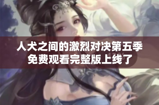 人犬之间的激烈对决第五季免费观看完整版上线了