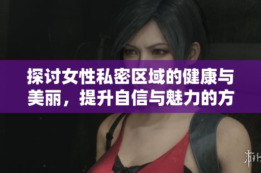 探讨女性私密区域的健康与美丽，提升自信与魅力的方法分享