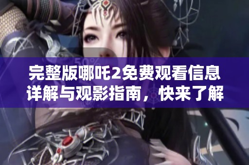 完整版哪吒2免费观看信息详解与观影指南，快来了解吧