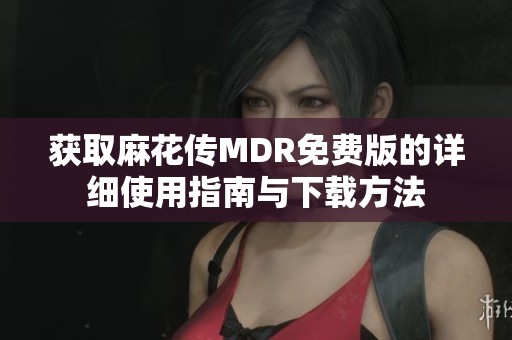 获取麻花传MDR免费版的详细使用指南与下载方法