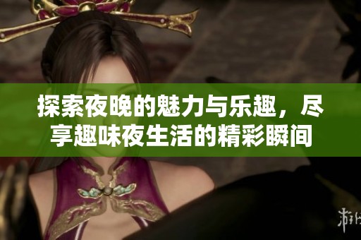 探索夜晚的魅力与乐趣，尽享趣味夜生活的精彩瞬间