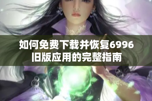 如何免费下载并恢复6996旧版应用的完整指南