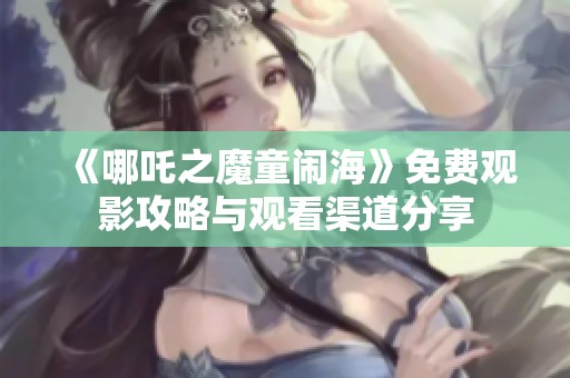 《哪吒之魔童闹海》免费观影攻略与观看渠道分享