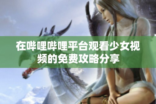 在哔哩哔哩平台观看少女视频的免费攻略分享